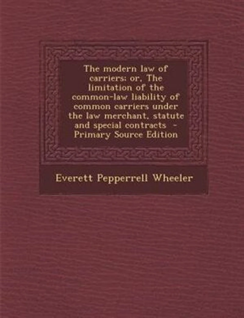 the Modern law of Carriers; or, Limitation Common-law Liability Common Carriers Under Merchant, Statute and Special Contracts