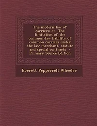 the Modern law of Carriers; or, Limitation Common-law Liability Common Carriers Under Merchant, Statute and Special Contracts