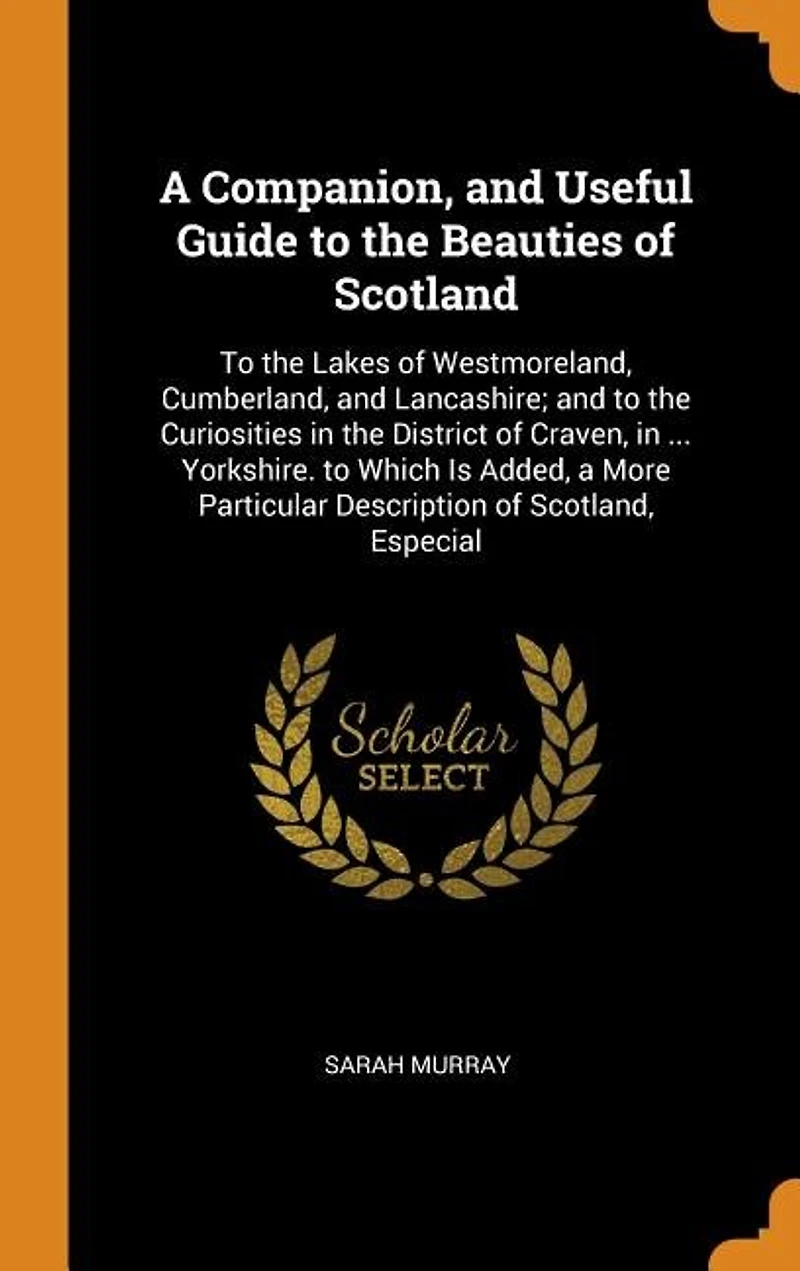 A Companion, and Useful Guide to the Beauties of Scotland: Lakes Westmoreland, Cumberland, Lancashire; Curiosities District