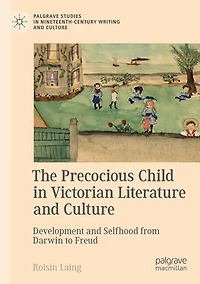 The Precocious Child in Victorian Literature and Culture: Development and Selfhood from Darwin to Freud