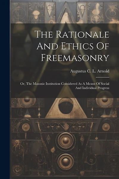 The Rationale And Ethics Of Freemasonry: Or, The Masonic Institution Considered As A Means Of Social And Individual Progress