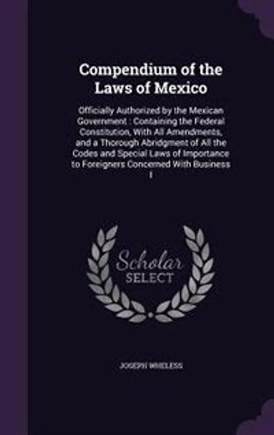 Compendium of the Laws of Mexico: Officially Authorized by the Mexican Government : Containing the Federal Constitution, With All Ame