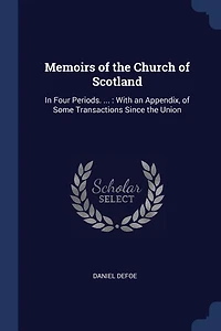 Memoirs of the Church Scotland, Four Periods. ... With an Appendix, Some Transactions Since Union