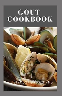 Gout Cookbook: The Nutritional Guide And Recipes Which Help On How You Could Manage Gout