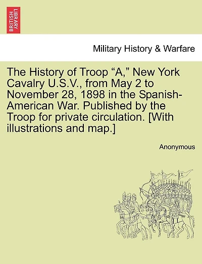 The History Of Troop "a," New York Cavalry U.s.v., From May 2 To November 28, 1898 In The Spanish-american War. Published By The Troop For Private Circulation. [with Illustrations And Map.]