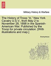 The History Of Troop "a," New York Cavalry U.s.v., From May 2 To November 28, 1898 In The Spanish-american War. Published By The Troop For Private Circulation. [with Illustrations And Map.]