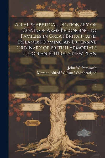 An Alphabetical Dictionary of Coats of Arms Belonging to Families in Great Britain and Ireland: Forming an Extensive Ordinary of British Armorials: Upon an Entirely new Plan: 2