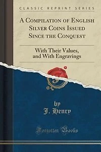 A Compilation of English Silver Coins Issued Since the Conquest: With Their Values, and With Engravings (Classic Reprint)