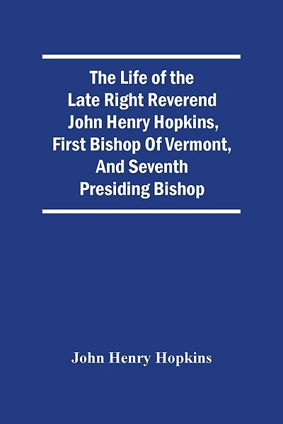 The Life Of The Late Right Reverend John Henry Hopkins, First Bishop Of Vermont, And Seventh Presiding Bishop