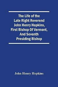 The Life Of The Late Right Reverend John Henry Hopkins, First Bishop Of Vermont, And Seventh Presiding Bishop