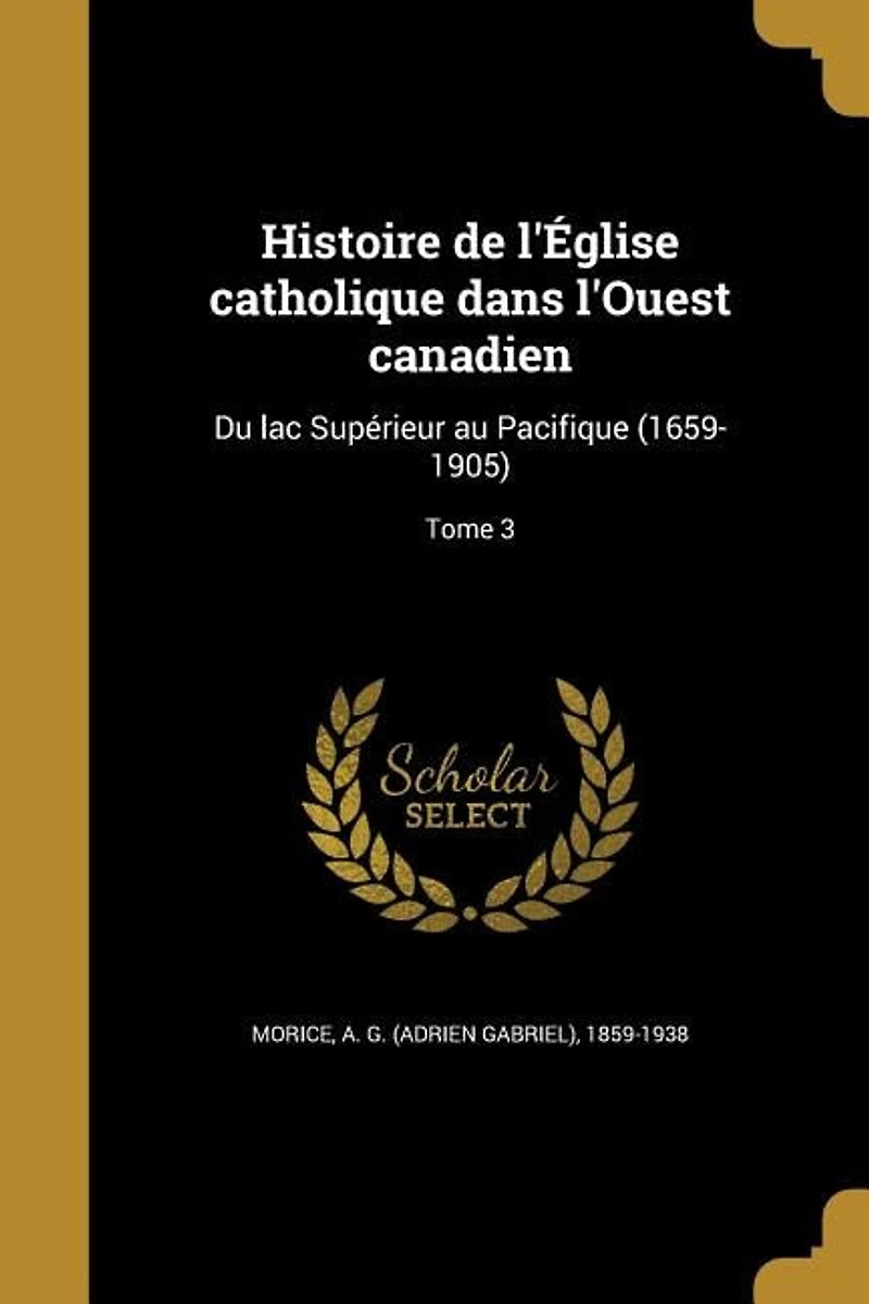Histoire de l'Église catholique dans l'Ouest canadien: Du lac Supérieur au Pacifique (1659-1905); Tome