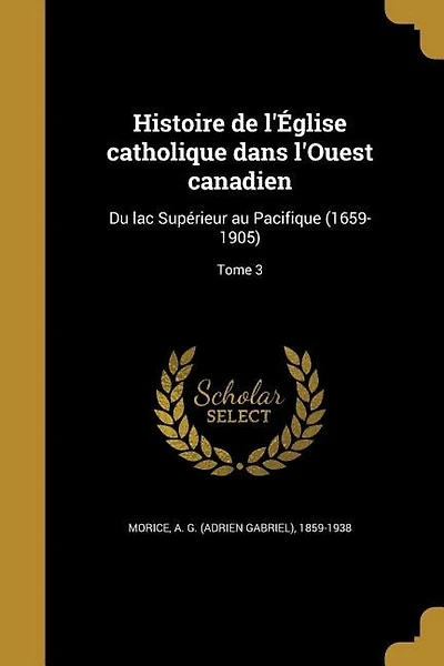 Histoire de l'Église catholique dans l'Ouest canadien: Du lac Supérieur au Pacifique (1659-1905); Tome