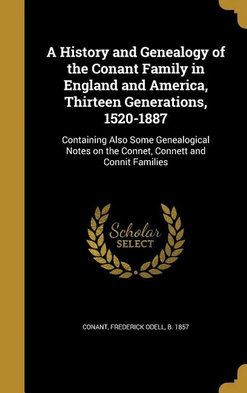 A History and Genealogy of the Conant Family England America, Thirteen Generations, 1520-1887: Containing Also Some Genealogical Notes on Connet, Connett Connit Families