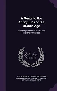 A Guide to the Antiquities of Bronze Age: Department British and Mediæval (Classic Reprint)