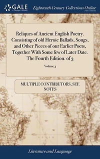Reliques of Ancient English Poetry. Consisting of old Heroic Ballads, Songs, and Other Pieces of our Earlier Poets, Together With Some few of Later Date. The Fourth Edition. of 3; Volume 3
