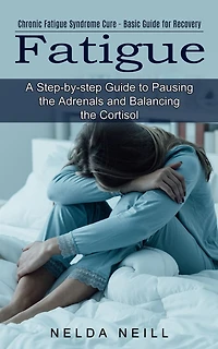 Fatigue: A Step-by-step Guide to Pausing the Adrenals and Balancing the Cortisol (Chronic Fatigue Syndrome Cure - Basic Guide for Recovery)