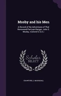 Mosby and his Men: A Record of the Adventures of That Renowned Partisan Ranger, John S. Mosby, <Colonel C.S.A.>
