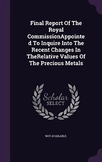 Final Report Of The Royal CommissionAppointed To Inquire Into Recent Changes TheRelative Values Precious Metals