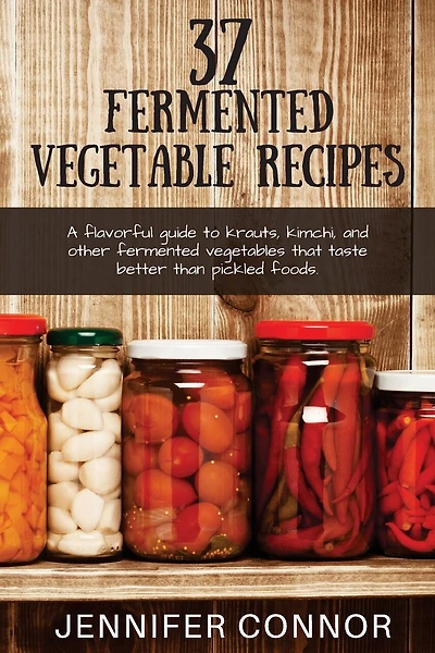 37 Fermented Vegetable Recipes: A flavorful guide to krauts, kimchi, and other fermented vegetables that taste better than pickled foods.