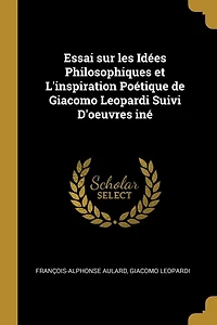 Essai sur les Idées Philosophiques et L'inspiration Poétique de Giacomo Leopardi Suivi D'oeuvres iné