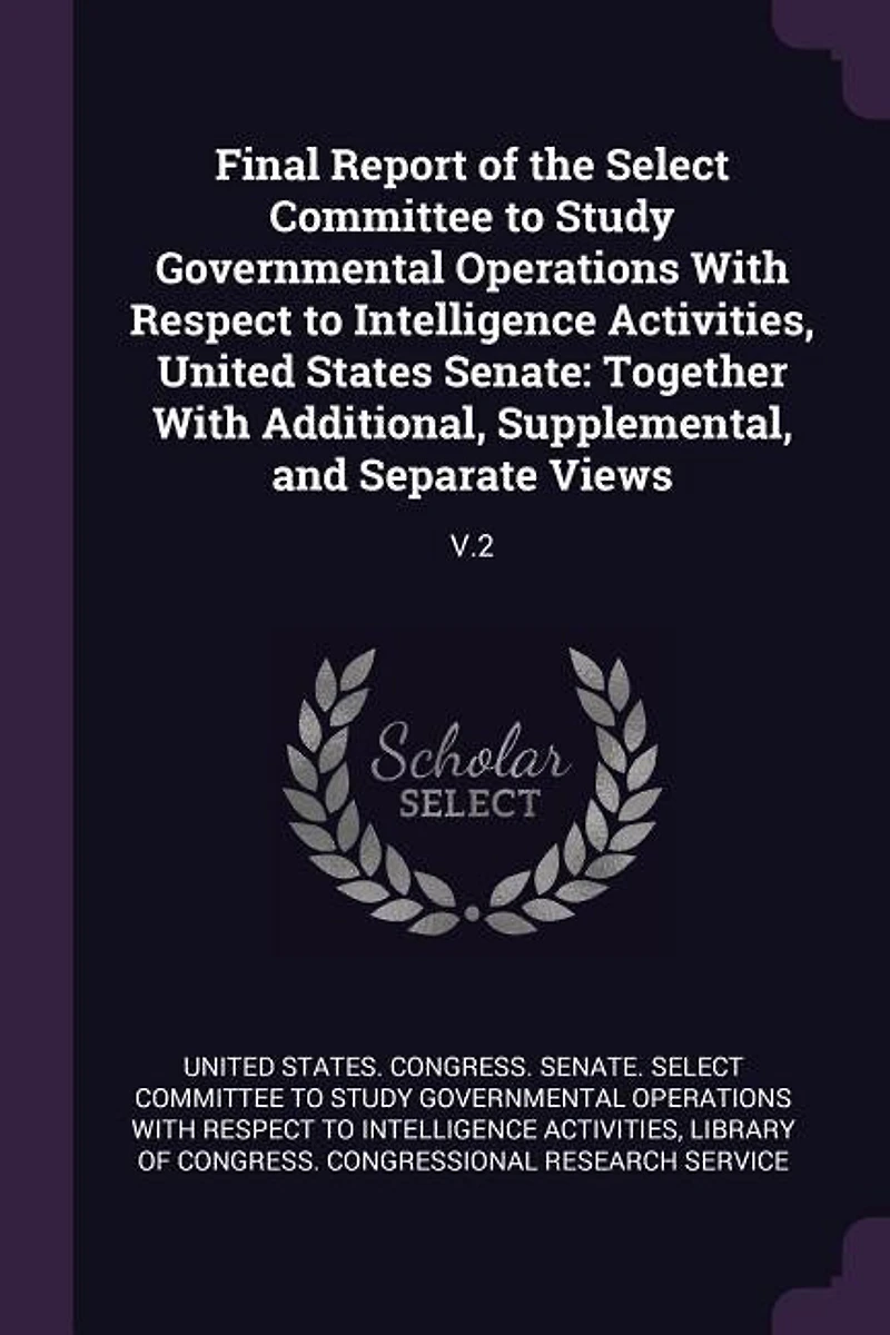 Final Report of the Select Committee to Study Governmental Operations With Respect to Intelligence Activities, United States Senate: Together With Additional, Supplemental, and Separate Views: V.2