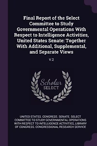 Final Report of the Select Committee to Study Governmental Operations With Respect to Intelligence Activities, United States Senate: Together With Additional, Supplemental, and Separate Views: V.2