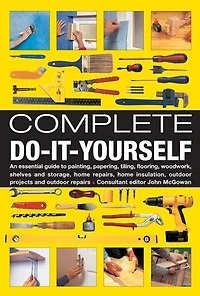 Complete Do-It-Yourself: An Essential Guide To Painting, Papering, Tiling, Flooring, Woodwork, Shelves And Storage, Home Repairs, Home Insulation, Outdoor Projects And Outdoor Repairs