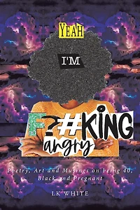 Yeah I'm F?#king Angry: Poetry, Art and Musings on being 40, Black Pregnant