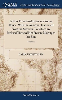 Letters From an old man to a Young Prince, With the Answers. Translated From the Swedish. To Which are Prefixed Those of Her Present Majesty to her Son: ... In two Volumes. ... of 2; Volume 1