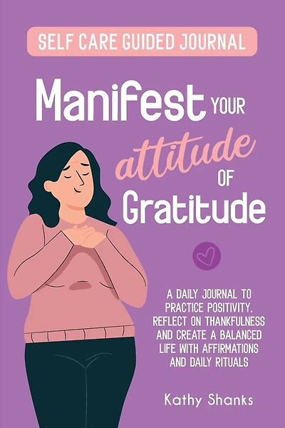 Manifest your Attitude of Gratitude: A Self-Care Guided Journal to Practice Positivity, Reflect on Thankfulness and crate a Balanced Life with Affirmations and Daily Rituals