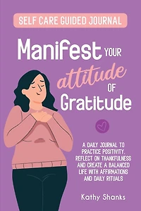 Manifest your Attitude of Gratitude: A Self-Care Guided Journal to Practice Positivity, Reflect on Thankfulness and crate a Balanced Life with Affirmations and Daily Rituals