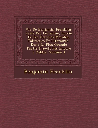 Vie de Benjamin Franklin: Crite Par Lui-M Me, Suivie de Ses Oeuvres Morales, Politiques Et Litt Raires, Dont La Plus Grande Partie N'Avoit Pas Encore T Publi E, Volume 1