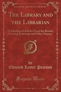 The Library and the Librarian: A Selection of Articles From the Boston Evening Transcript and Other Sources (Classic Reprint)