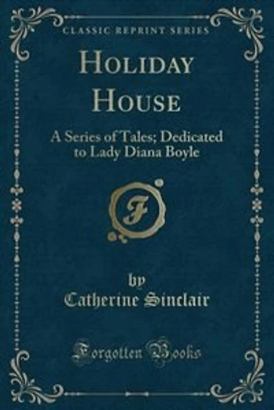 Holiday House: A Series of Tales; Dedicated to Lady Diana Boyle (Classic Reprint)