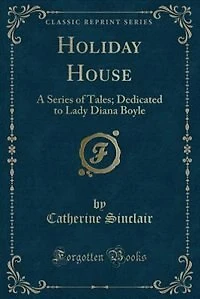 Holiday House: A Series of Tales; Dedicated to Lady Diana Boyle (Classic Reprint)