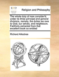 the Whole Duty of man Consider'd, Under its Three Principal and General Divisions, Namely, Duties we owe to God, our Selves, Neighbours. Faithfully Extracted From That Excellent Book so Entitled