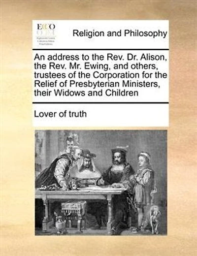 An Address To The Rev. Dr. Alison, Mr. Ewing, And Others, Trustees Of Corporation For Relief Presbyterian Ministers, Their Widows Children: Being A Vindication Quakers From Aspersions Said Their...