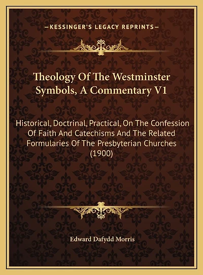 Theology Of The Westminster Symbols, A Commentary V1: Historical, Doctrinal, Practical, On The Confession Of Faith And Catechisms And The Related Formularies Of The Presbyterian Churches (1900)