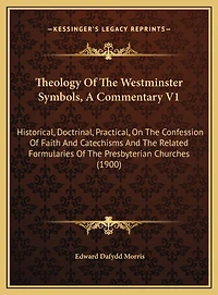 Theology Of The Westminster Symbols, A Commentary V1: Historical, Doctrinal, Practical, On The Confession Of Faith And Catechisms And The Related Formularies Of The Presbyterian Churches (1900)