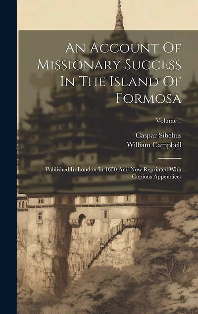 An Account Of Missionary Success In The Island Of Formosa: Published In London In 1650 And Now Reprinted With Copious Appendices; Volume 1