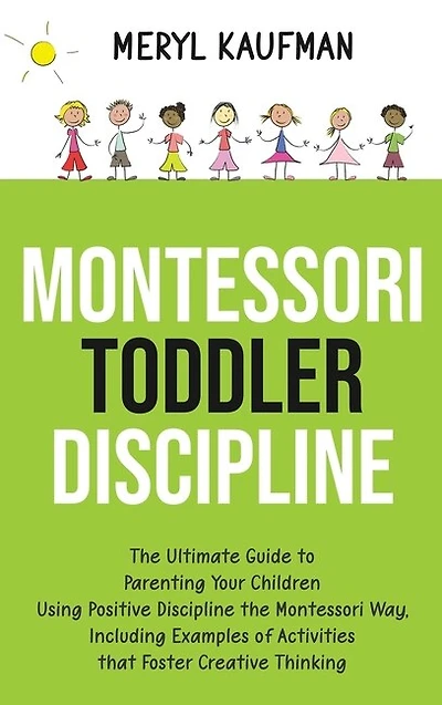 Montessori Toddler Discipline: The Ultimate Guide to Parenting Your Children Using Positive Discipline the Montessori Way, Including Examples of Activities that Foster Creative Thinking