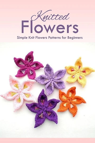 Knitted Flowers: Simple Knit Flowers Patterns for Beginners: How to Knit Flowers