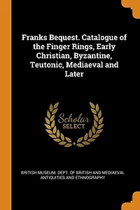 Franks Bequest. Catalogue of the Finger Rings, Early Christian, Byzantine, Teutonic, Mediaeval and Later