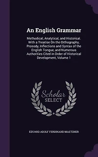 An English Grammar: Methodical, Analytical, and Historical. With a Treatise On the Orthography, Prosody, Inflections an