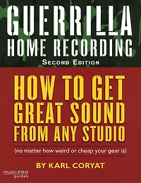 Guerrilla Home Recording: How To Get Great Sound From Any Studio (no Matter How Weird Or Cheap Your Gear Is)
