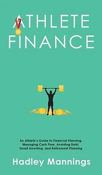 Athlete Finance: An Athlete's Guide to Financial Planning, Managing Cash Flow, Avoiding Debt, Smart Investing, and Retirement Planning