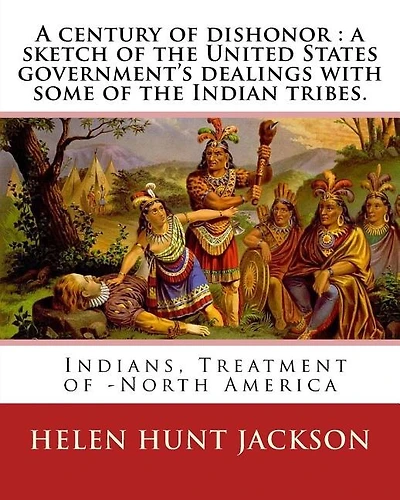 A Century Of Dishonor: A Sketch Of The United States Government's Dealings With Some Of The Indian Tribes. By: Helen Hunt