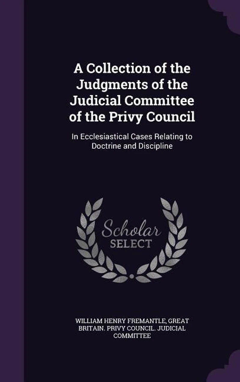 A Collection of the Judgments Judicial Committee Privy Council: Ecclesiastical Cases Relating to Doctrine and Discipline