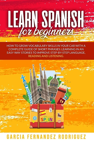 Learn Spanish for Beginners: How to Grow Vocabulary Skills in Your Car with a Complete Guide of Short Phrases: Learning in an Easy Way Stories to Improve Step-By-Step Language, Reading and Listening.