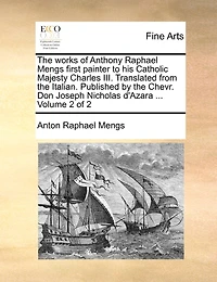the Works of Anthony Raphael Mengs First Painter to his Catholic Majesty Charles III. Translated From Italian. Published by Chevr. Don Joseph Nicholas D'Azara ... 2; Volume 2